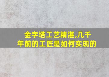 金字塔工艺精湛,几千年前的工匠是如何实现的