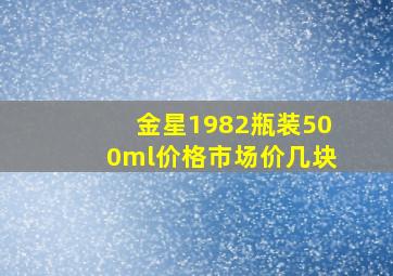 金星1982瓶装500ml价格市场价几块