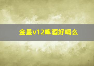 金星v12啤酒好喝么