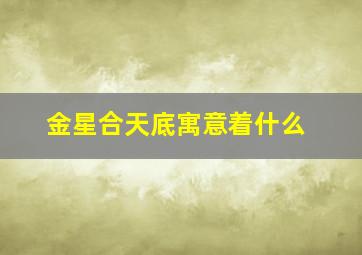 金星合天底寓意着什么