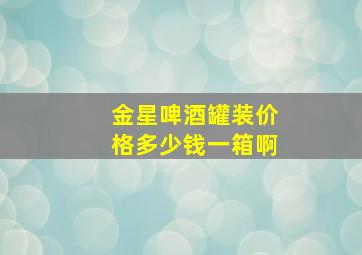 金星啤酒罐装价格多少钱一箱啊