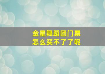 金星舞蹈团门票怎么买不了了呢