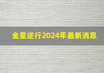 金星逆行2024年最新消息