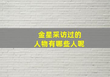 金星采访过的人物有哪些人呢