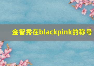 金智秀在blackpink的称号