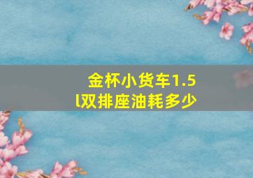 金杯小货车1.5l双排座油耗多少