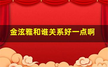 金泫雅和谁关系好一点啊