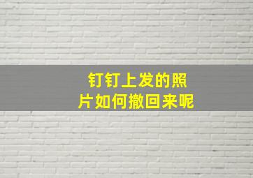 钉钉上发的照片如何撤回来呢