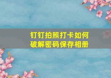 钉钉拍照打卡如何破解密码保存相册