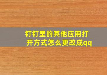 钉钉里的其他应用打开方式怎么更改成qq