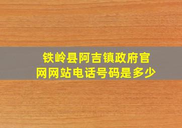 铁岭县阿吉镇政府官网网站电话号码是多少