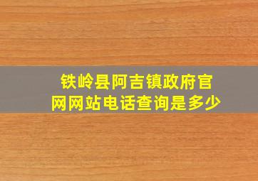 铁岭县阿吉镇政府官网网站电话查询是多少