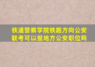 铁道警察学院铁路方向公安联考可以报地方公安职位吗