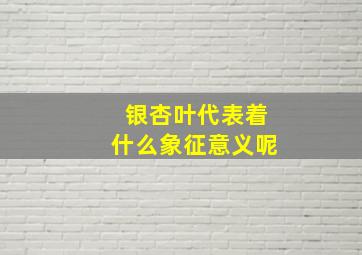 银杏叶代表着什么象征意义呢