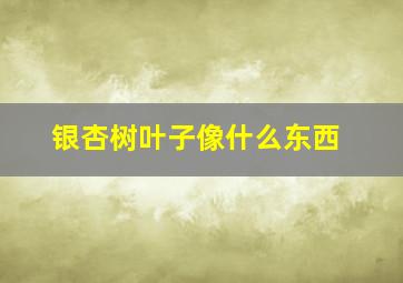 银杏树叶子像什么东西