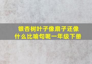 银杏树叶子像扇子还像什么比喻句呢一年级下册