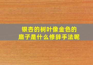 银杏的树叶像金色的扇子是什么修辞手法呢