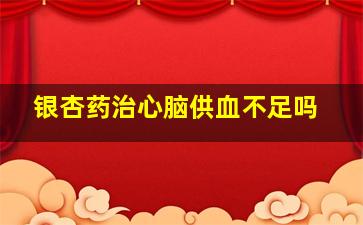 银杏药治心脑供血不足吗