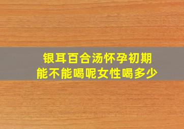 银耳百合汤怀孕初期能不能喝呢女性喝多少