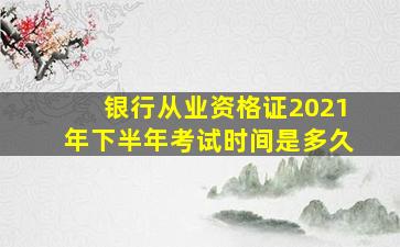 银行从业资格证2021年下半年考试时间是多久