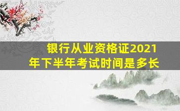 银行从业资格证2021年下半年考试时间是多长