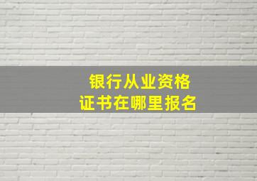 银行从业资格证书在哪里报名