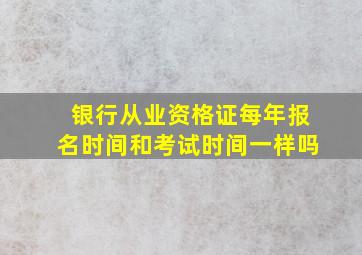 银行从业资格证每年报名时间和考试时间一样吗