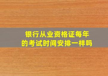 银行从业资格证每年的考试时间安排一样吗