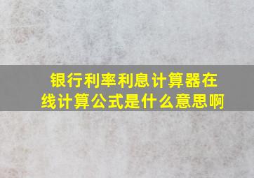 银行利率利息计算器在线计算公式是什么意思啊