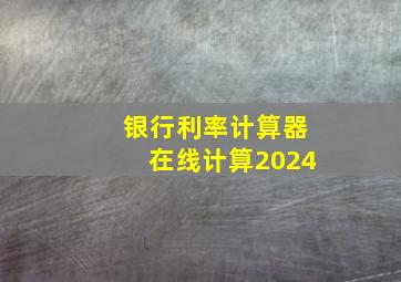 银行利率计算器在线计算2024