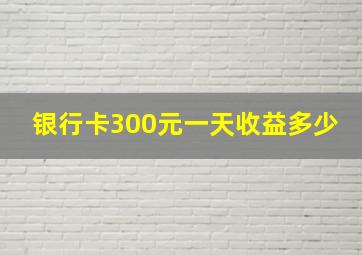 银行卡300元一天收益多少