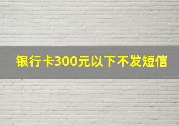 银行卡300元以下不发短信