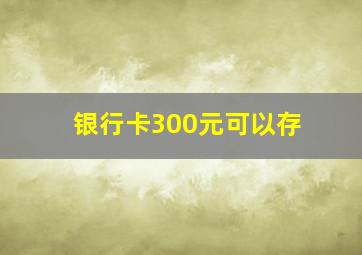 银行卡300元可以存