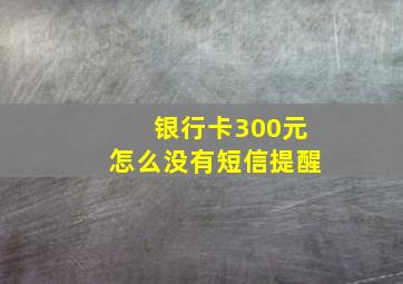 银行卡300元怎么没有短信提醒