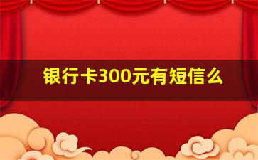 银行卡300元有短信么