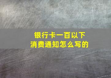 银行卡一百以下消费通知怎么写的