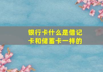 银行卡什么是借记卡和储蓄卡一样的