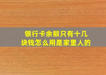 银行卡余额只有十几块钱怎么用是家里人的