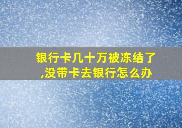 银行卡几十万被冻结了,没带卡去银行怎么办