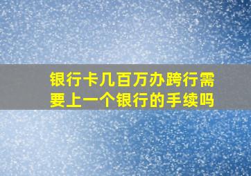 银行卡几百万办跨行需要上一个银行的手续吗