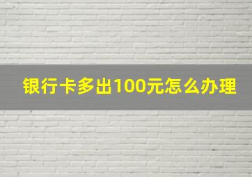 银行卡多出100元怎么办理