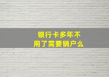 银行卡多年不用了需要销户么