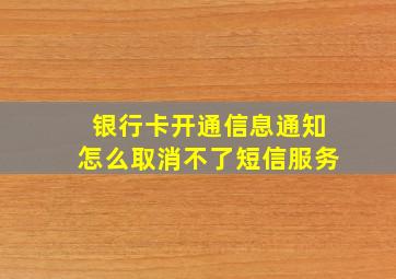 银行卡开通信息通知怎么取消不了短信服务