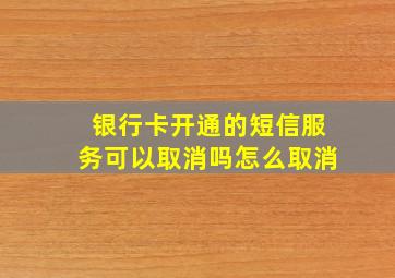 银行卡开通的短信服务可以取消吗怎么取消