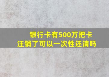 银行卡有500万把卡注销了可以一次性还清吗