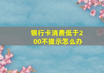 银行卡消费低于200不提示怎么办