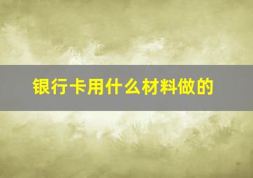 银行卡用什么材料做的