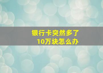 银行卡突然多了10万块怎么办