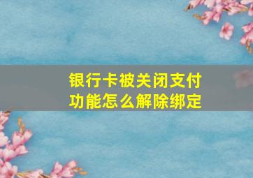 银行卡被关闭支付功能怎么解除绑定