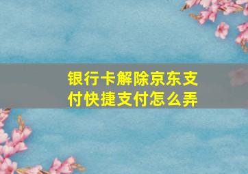 银行卡解除京东支付快捷支付怎么弄